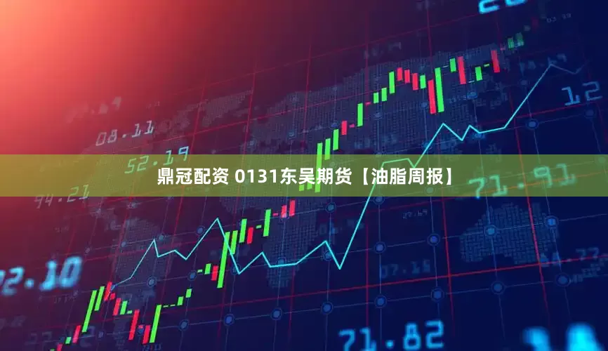 鼎冠配资 0131东吴期货【油脂周报】