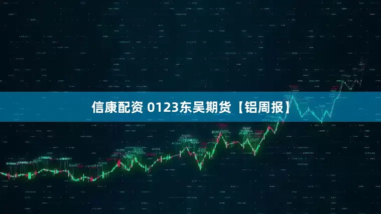 信康配资 0123东吴期货【铝周报】