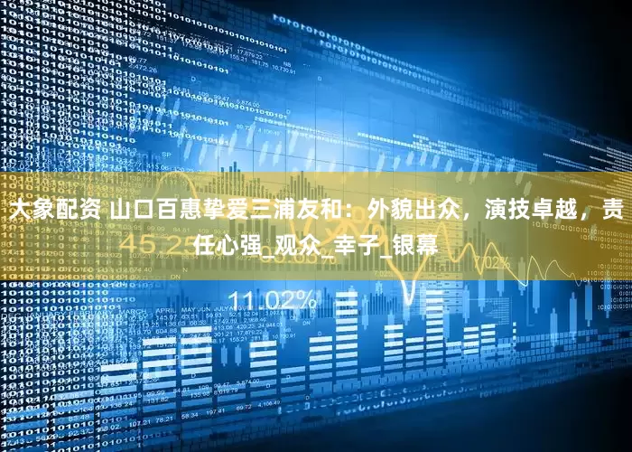 大象配资 山口百惠挚爱三浦友和：外貌出众，演技卓越，责任心强_观众_幸子_银幕