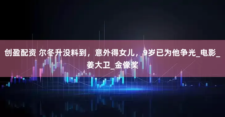 创盈配资 尔冬升没料到，意外得女儿，9岁已为他争光_电影_姜大卫_金像奖