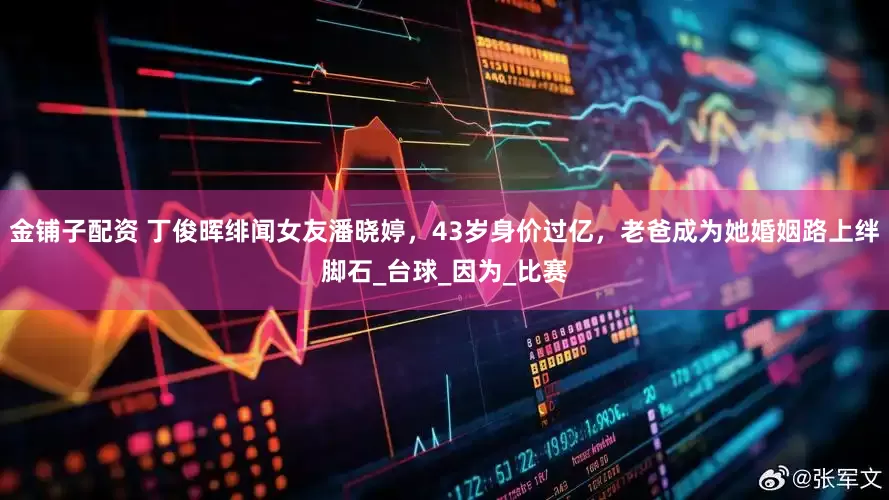 金铺子配资 丁俊晖绯闻女友潘晓婷，43岁身价过亿，老爸成为她婚姻路上绊脚石_台球_因为_比赛