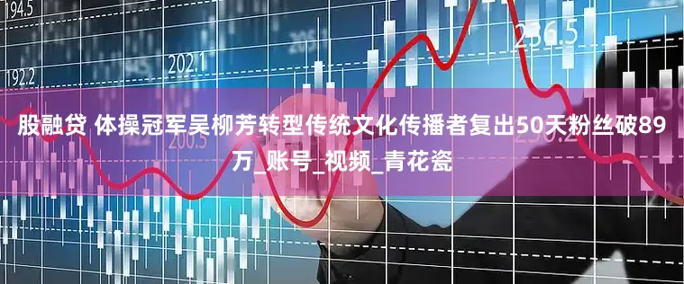 股融贷 体操冠军吴柳芳转型传统文化传播者复出50天粉丝破89万_账号_视频_青花瓷