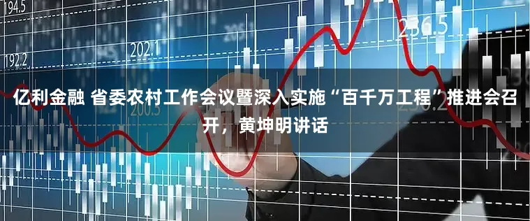 亿利金融 省委农村工作会议暨深入实施“百千万工程”推进会召开，黄坤明讲话