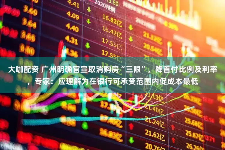 大咖配资 广州明确官宣取消购房“三限”，降首付比例及利率，专家：应理解为在银行可承受范围内促成本最低