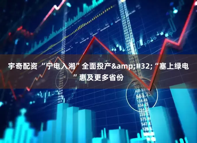 宇奇配资 “宁电入湘”全面投产&#32;“塞上绿电”惠及更多省份