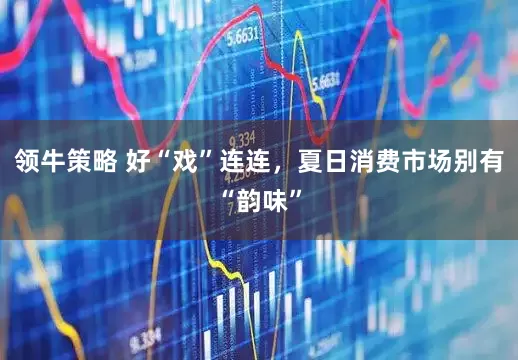领牛策略 好“戏”连连，夏日消费市场别有“韵味”