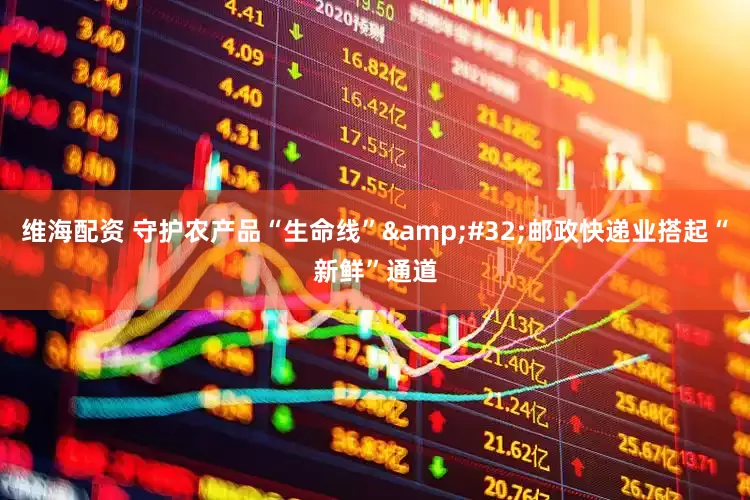维海配资 守护农产品“生命线”&#32;邮政快递业搭起“新鲜”通道