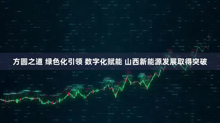 方圆之道 绿色化引领 数字化赋能 山西新能源发展取得突破