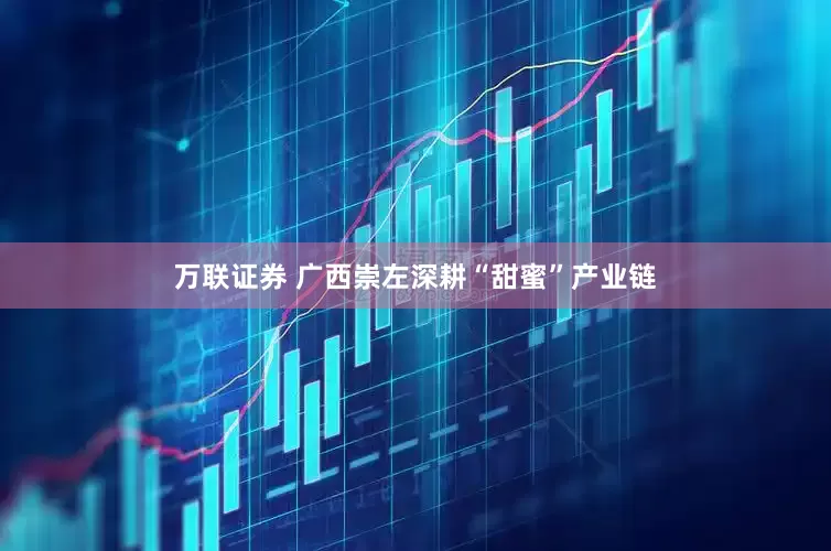 万联证券 广西崇左深耕“甜蜜”产业链