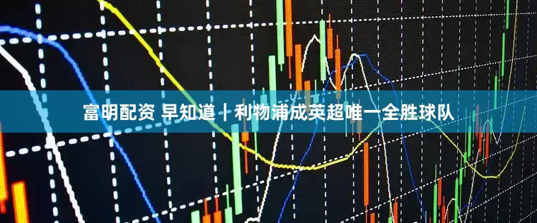富明配资 早知道｜利物浦成英超唯一全胜球队