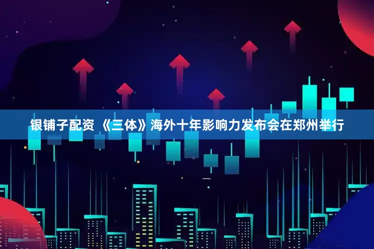 银铺子配资 《三体》海外十年影响力发布会在郑州举行