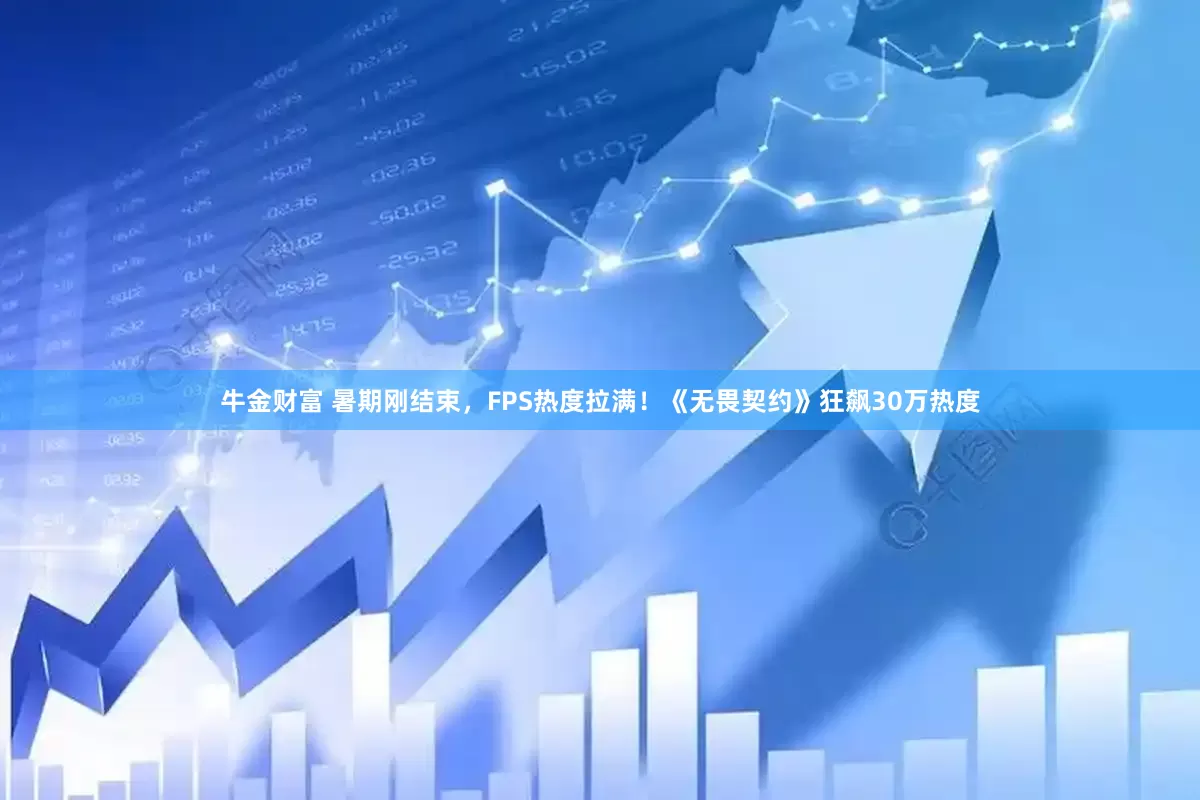 牛金财富 暑期刚结束，FPS热度拉满！《无畏契约》狂飙30万热度
