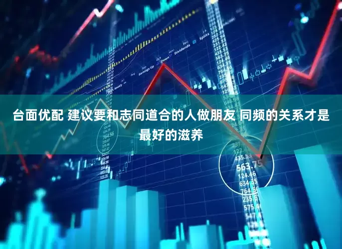 台面优配 建议要和志同道合的人做朋友 同频的关系才是最好的滋养