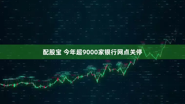 配股宝 今年超9000家银行网点关停