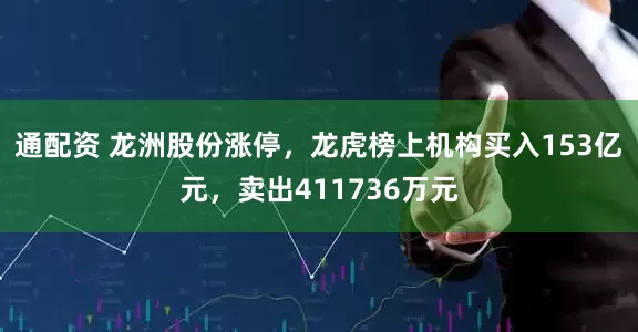 通配资 龙洲股份涨停，龙虎榜上机构买入153亿元，卖出411736万元