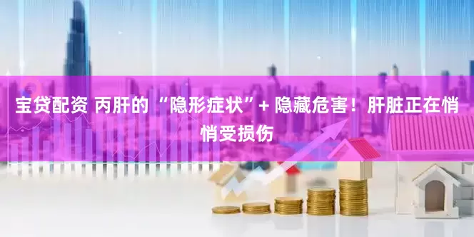宝贷配资 丙肝的 “隐形症状”+ 隐藏危害！肝脏正在悄悄受损伤