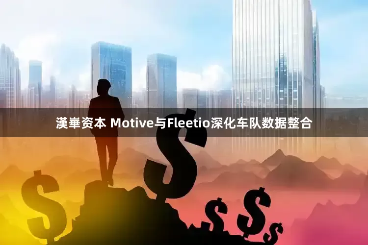 漢崋资本 Motive与Fleetio深化车队数据整合