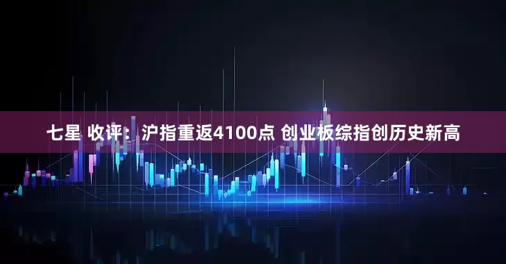 七星 收评：沪指重返4100点 创业板综指创历史新高