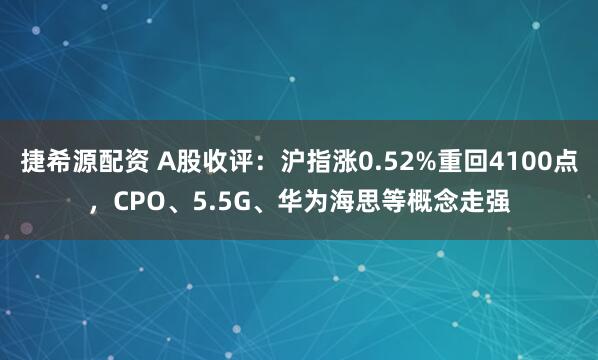 捷希源配资 A股收评：沪指涨0.52%重回4100点，CPO、5.5G、华为海思等概念走强