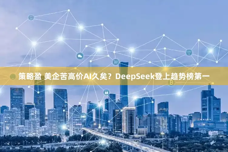 策略盈 美企苦高价AI久矣？DeepSeek登上趋势榜第一