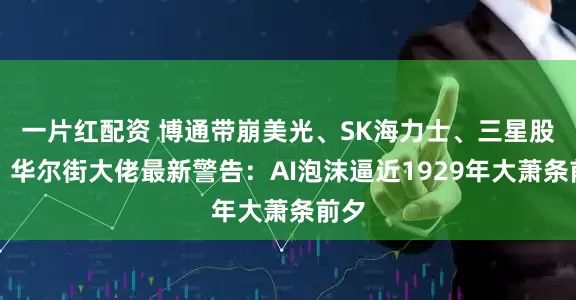 一片红配资 博通带崩美光、SK海力士、三星股价！华尔街大佬最新警告：AI泡沫逼近1929年大萧条前夕