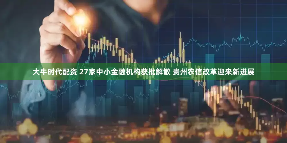 大牛时代配资 27家中小金融机构获批解散 贵州农信改革迎来新进展